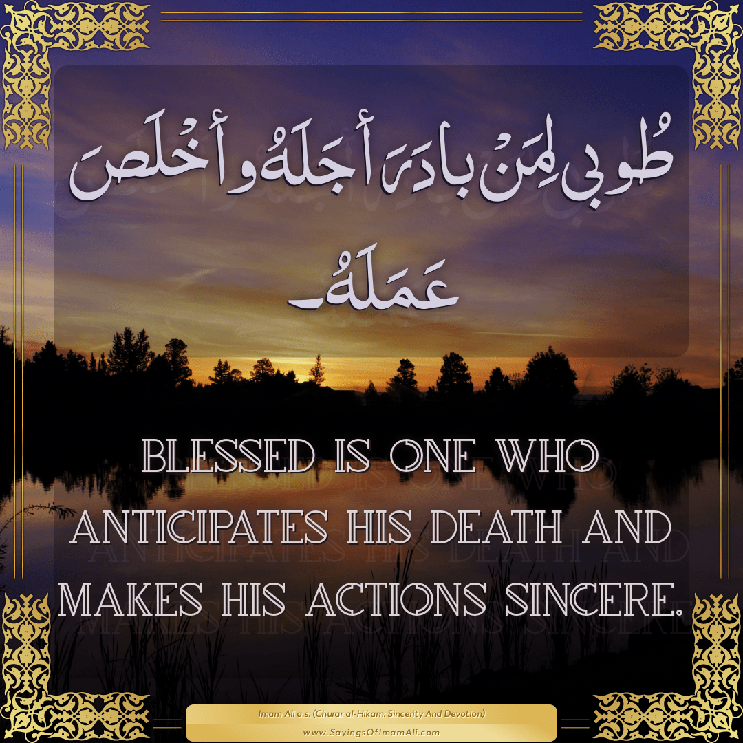 Blessed is one who anticipates his death and makes his actions sincere.